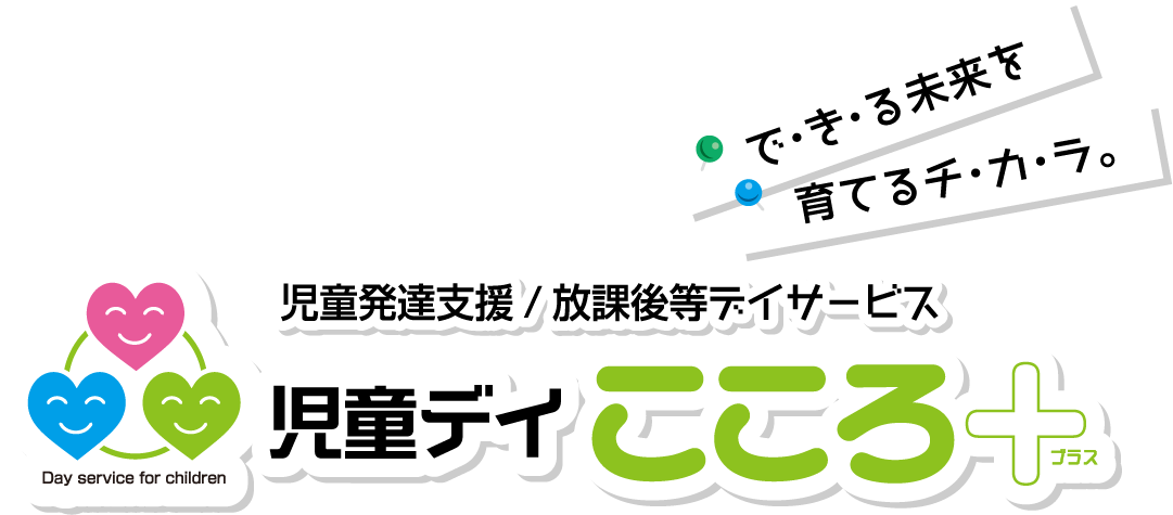 児童発達支援・放課後等デイサービス 児童デイこころ＋ ／ で・き・る未来を 育てるチ・カ・ラ。